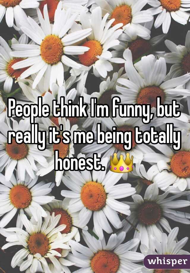 People think I'm funny, but really it's me being totally honest. 👑