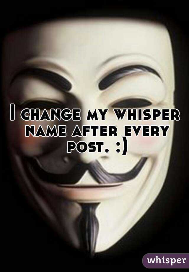 I change my whisper name after every post. :)