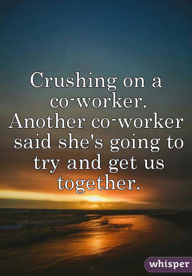 Crushing on a co-worker.
Another co-worker said she's going to try and get us together.
