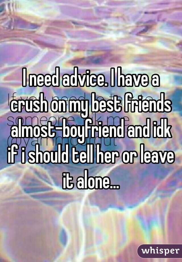 I need advice. I have a crush on my best friends almost-boyfriend and idk if i should tell her or leave it alone... 