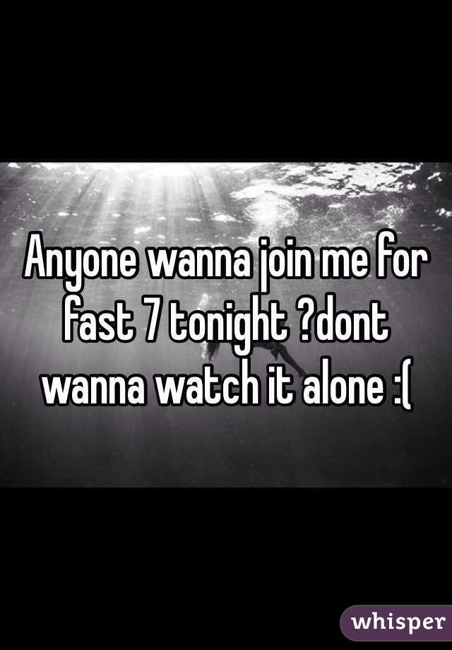 Anyone wanna join me for fast 7 tonight ?dont wanna watch it alone :(