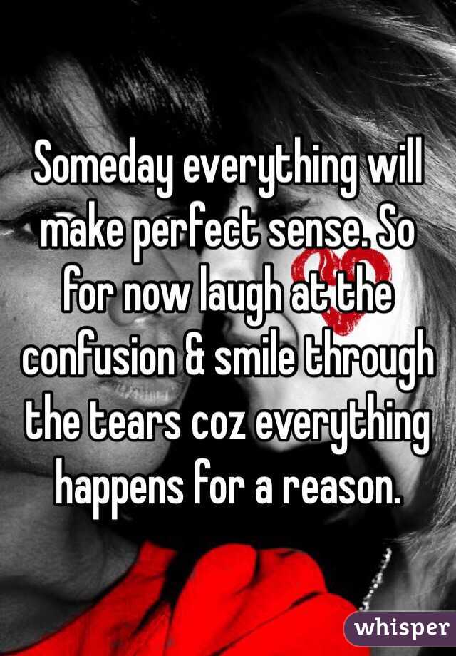 Someday everything will make perfect sense. So for now laugh at the confusion & smile through the tears coz everything happens for a reason.