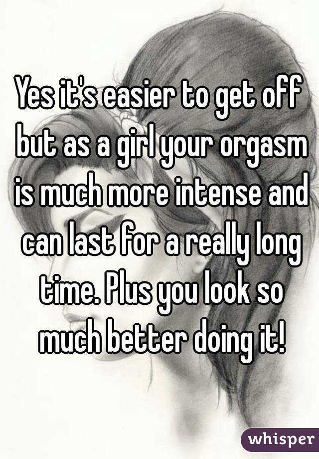 Yes it's easier to get off but as a girl your orgasm is much more intense and can last for a really long time. Plus you look so much better doing it!