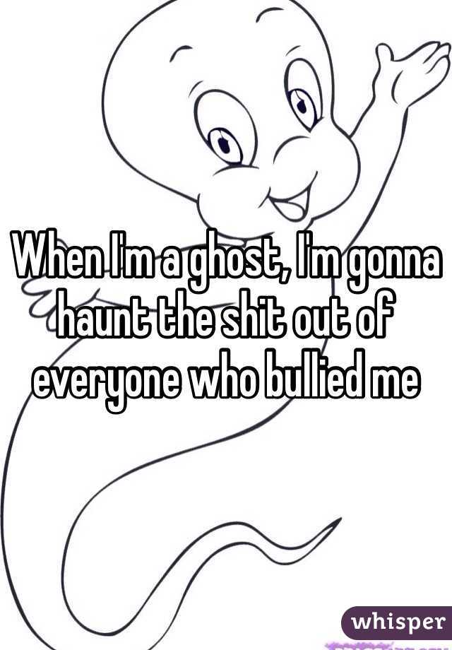 When I'm a ghost, I'm gonna haunt the shit out of everyone who bullied me