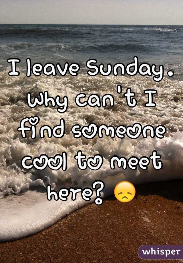 I leave Sunday. Why can't I find someone cool to meet here? 😞