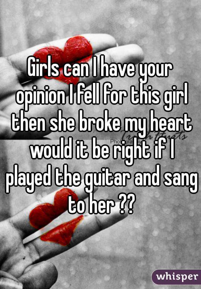 Girls can I have your opinion I fell for this girl then she broke my heart would it be right if I played the guitar and sang to her ??
