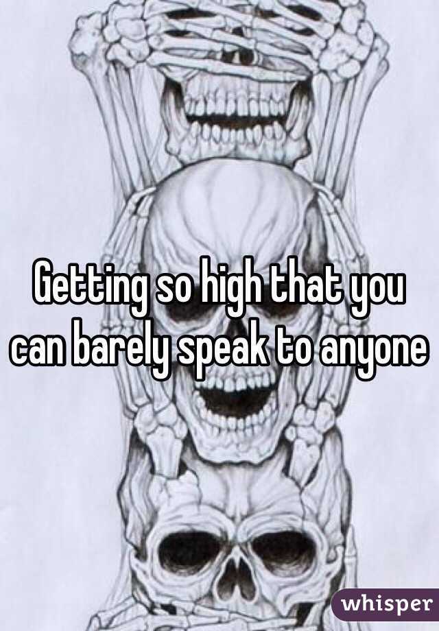 Getting so high that you can barely speak to anyone 