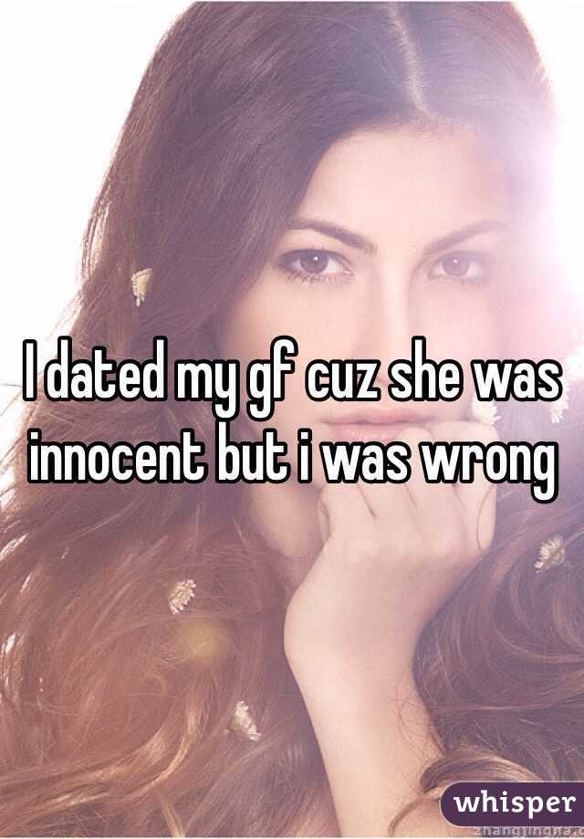 I dated my gf cuz she was innocent but i was wrong