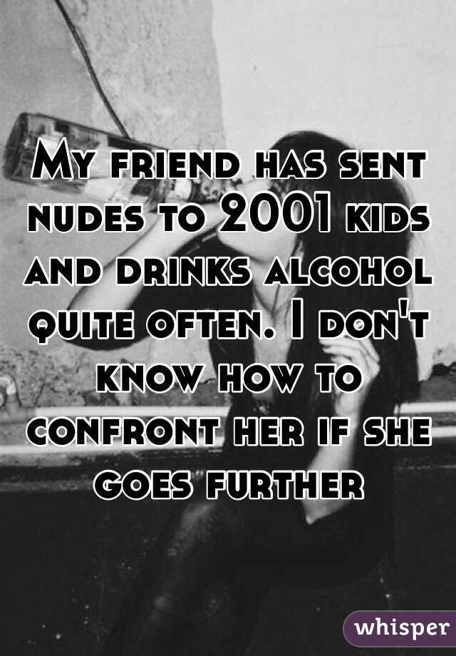 My friend has sent nudes to 2001 kids and drinks alcohol quite often. I don't know how to confront her if she goes further
