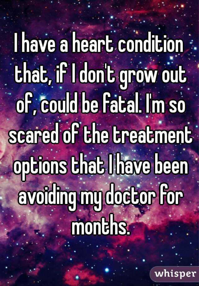 I have a heart condition that, if I don't grow out of, could be fatal. I'm so scared of the treatment options that I have been avoiding my doctor for months.
