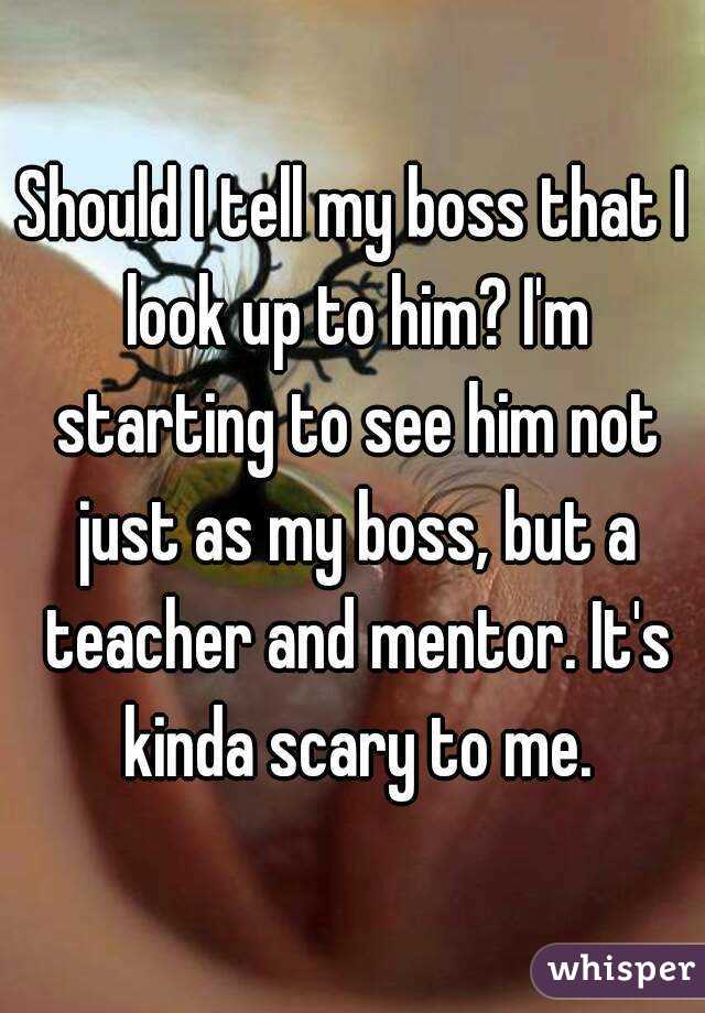 Should I tell my boss that I look up to him? I'm starting to see him not just as my boss, but a teacher and mentor. It's kinda scary to me.