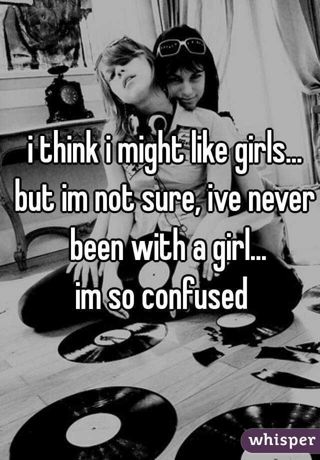 i think i might like girls...
but im not sure, ive never been with a girl...
im so confused 