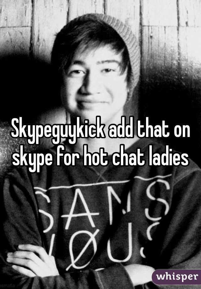 Skypeguykick add that on skype for hot chat ladies 