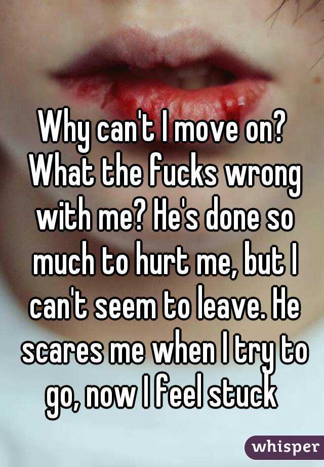 Why can't I move on? What the fucks wrong with me? He's done so much to hurt me, but I can't seem to leave. He scares me when I try to go, now I feel stuck 