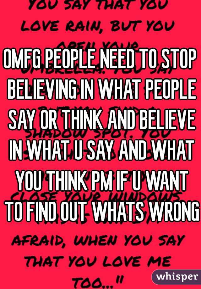 OMFG PEOPLE NEED TO STOP BELIEVING IN WHAT PEOPLE SAY OR THINK AND BELIEVE IN WHAT U SAY AND WHAT YOU THINK PM IF U WANT TO FIND OUT WHATS WRONG
