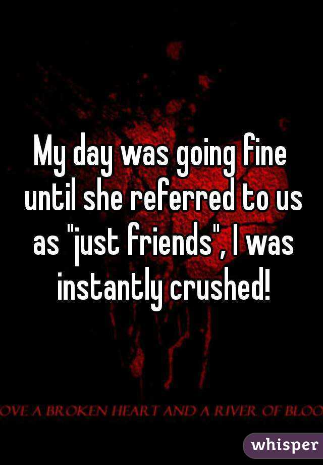 My day was going fine until she referred to us as "just friends", I was instantly crushed!