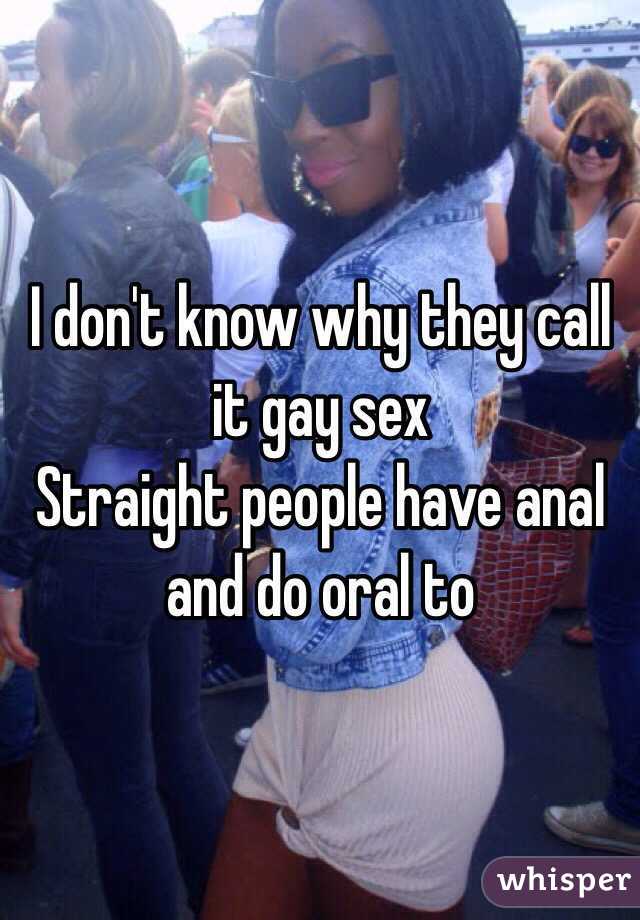 I don't know why they call it gay sex
Straight people have anal and do oral to