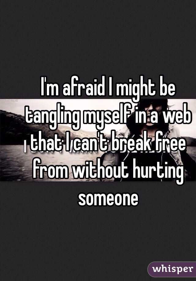 I'm afraid I might be tangling myself in a web that I can't break free from without hurting someone