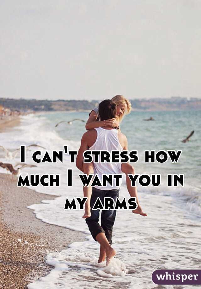 I can't stress how much I want you in my arms 