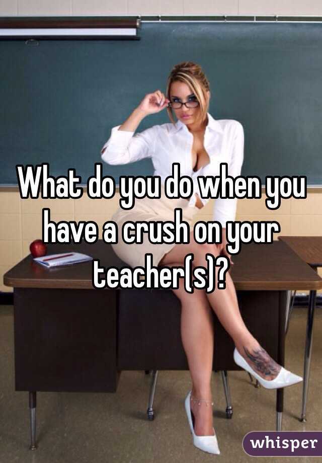 What do you do when you have a crush on your teacher(s)? 