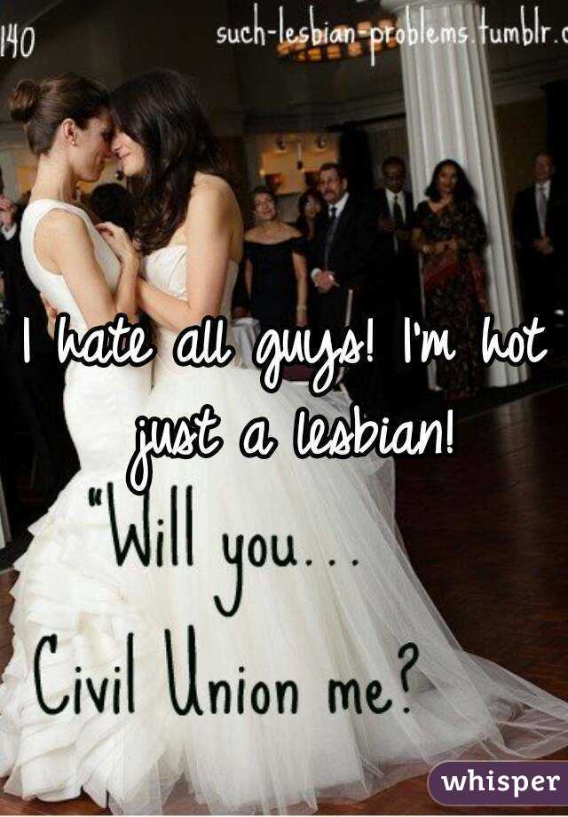 I hate all guys! I'm hot just a lesbian!
