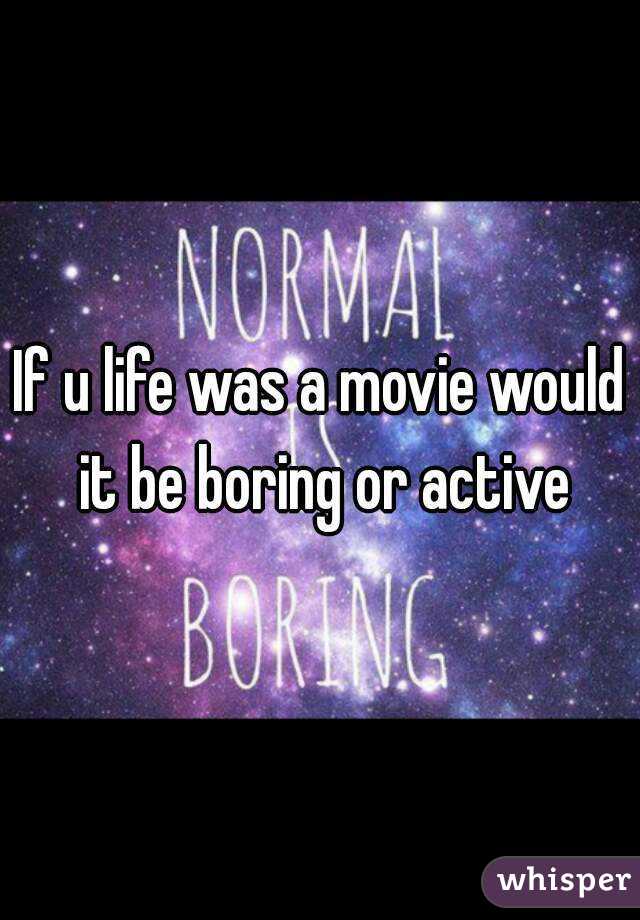 If u life was a movie would it be boring or active