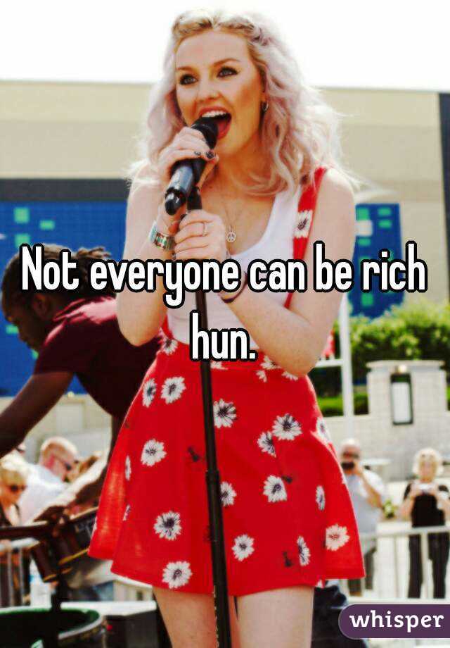 Not everyone can be rich hun. 