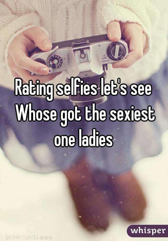 Rating selfies let's see Whose got the sexiest one ladies 