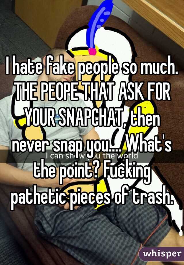 I hate fake people so much. THE PEOPE THAT ASK FOR YOUR SNAPCHAT, then never snap you.... What's the point? Fucking pathetic pieces of trash. 