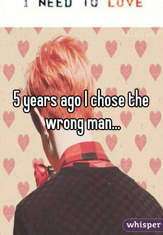 5 years ago I chose the wrong man...