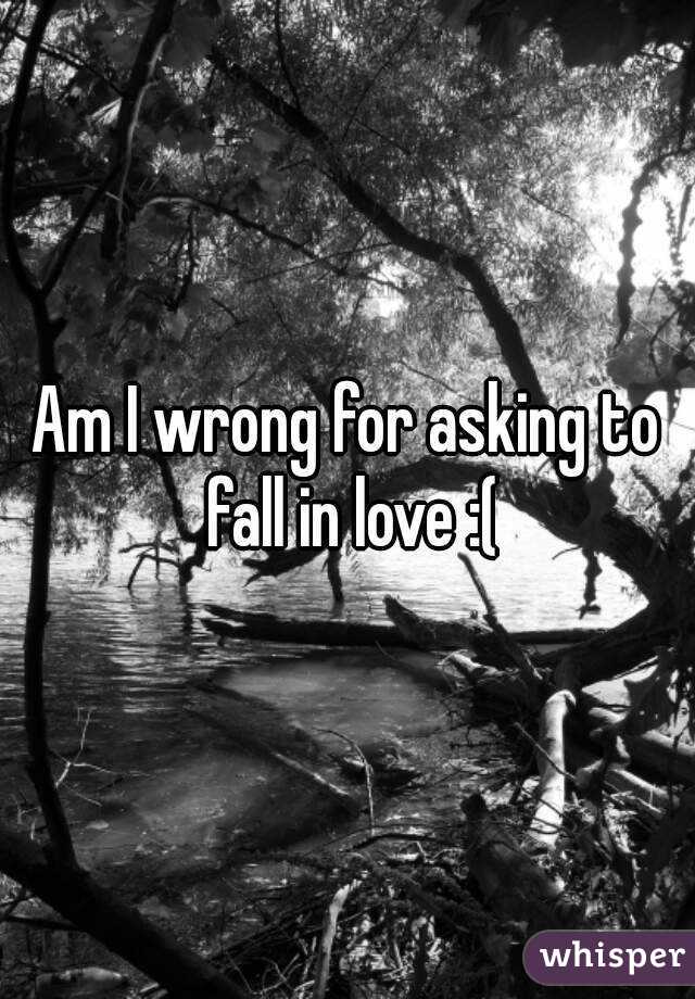 Am I wrong for asking to fall in love :(