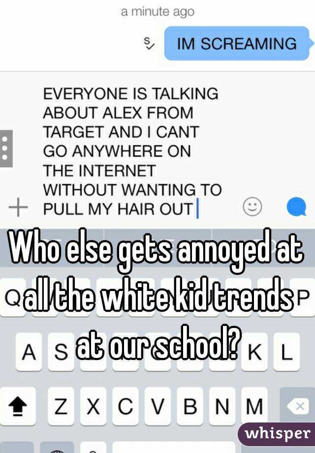 Who else gets annoyed at all the white kid trends at our school?

