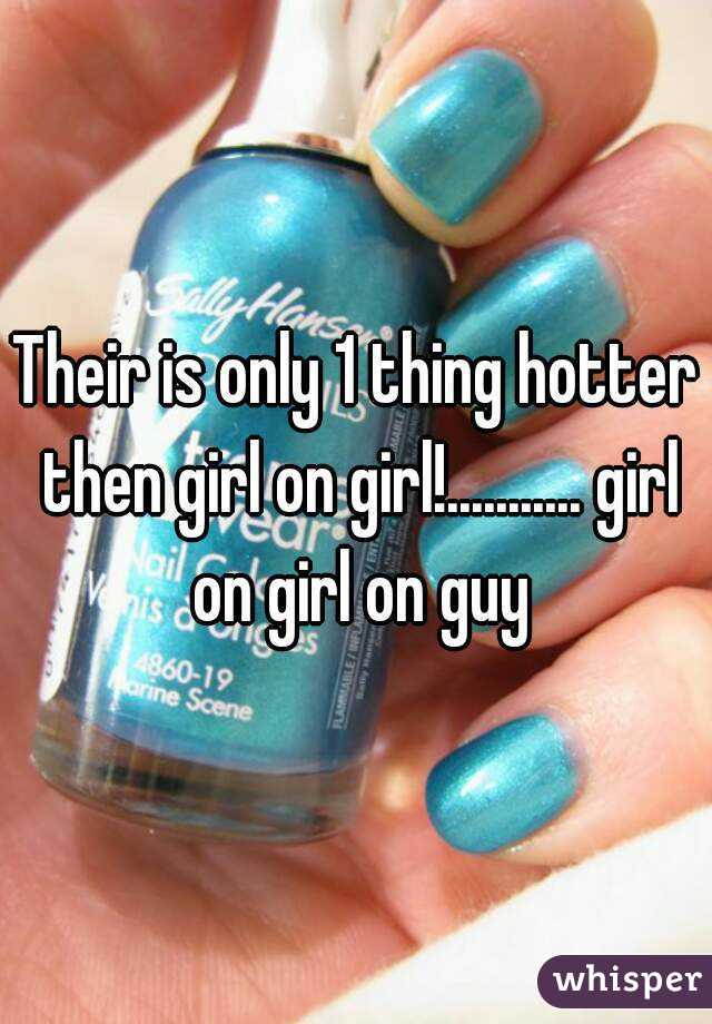 Their is only 1 thing hotter then girl on girl!........... girl on girl on guy