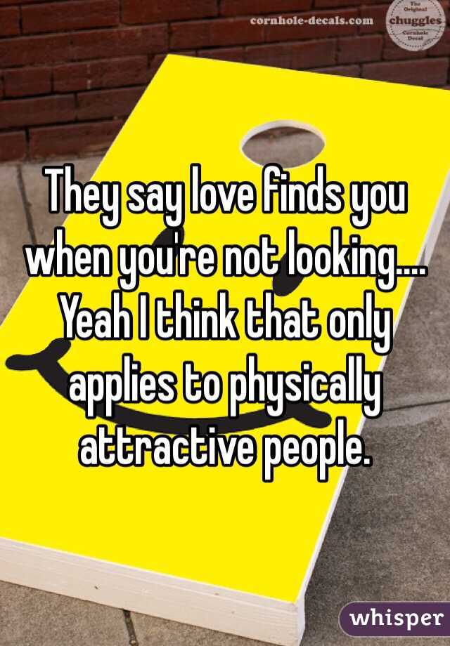 They say love finds you when you're not looking.... Yeah I think that only applies to physically attractive people.