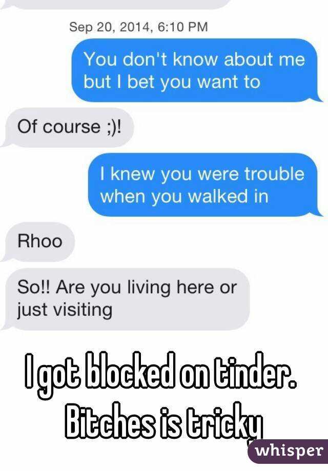 I got blocked on tinder.  Bitches is tricky 