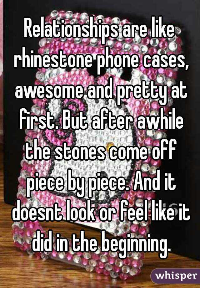 Relationships are like rhinestone phone cases, awesome and pretty at first. But after awhile the stones come off piece by piece. And it doesnt look or feel like it did in the beginning.