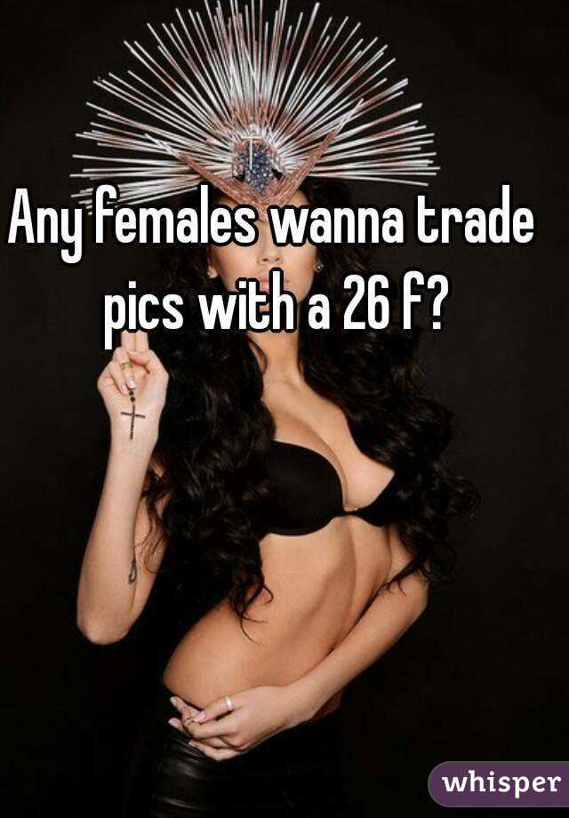 Any females wanna trade pics with a 26 f?
