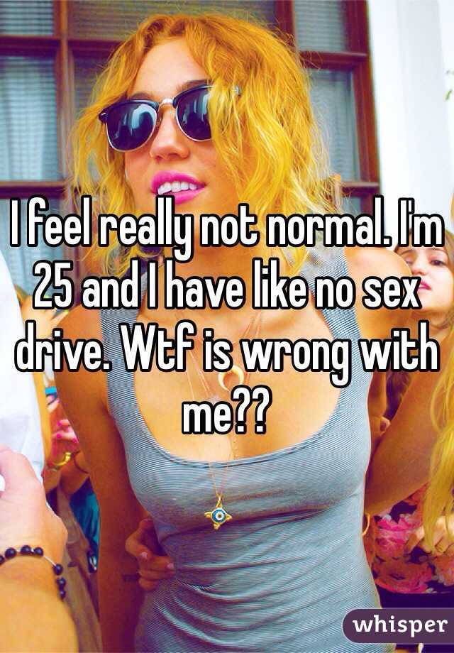 I feel really not normal. I'm 25 and I have like no sex drive. Wtf is wrong with me??