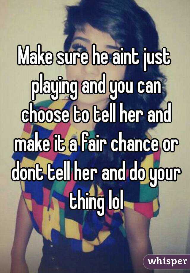 Make sure he aint just playing and you can choose to tell her and make it a fair chance or dont tell her and do your thing lol