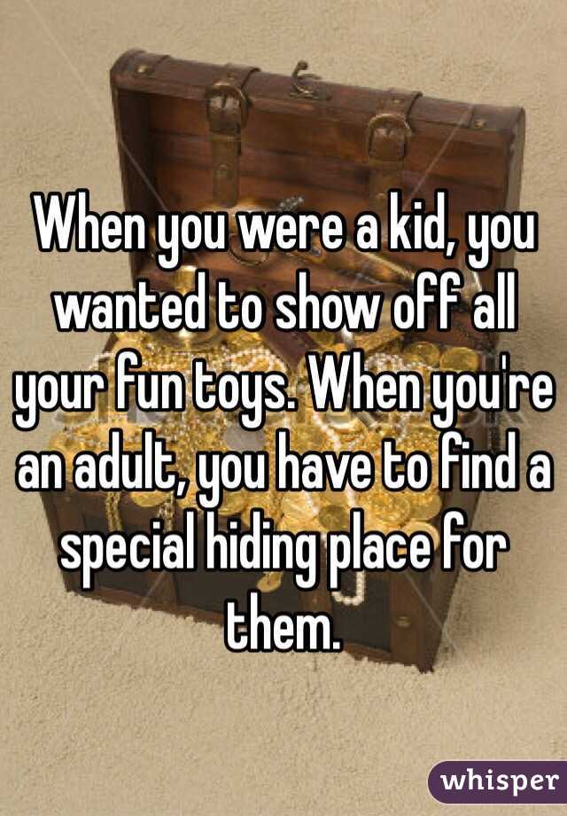 When you were a kid, you wanted to show off all your fun toys. When you're an adult, you have to find a special hiding place for them. 