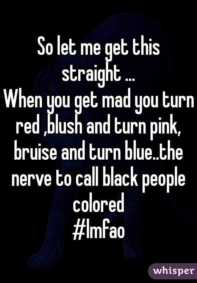 So let me get this straight ...
When you get mad you turn red ,blush and turn pink, bruise and turn blue..the nerve to call black people colored
#lmfao