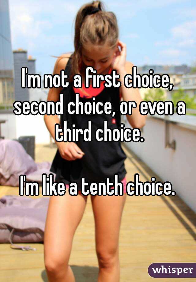 I'm not a first choice, second choice, or even a third choice.

I'm like a tenth choice.

