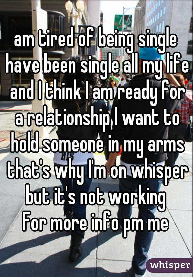  am tired of being single  have been single all my life and I think I am ready for a relationship I want to hold someone in my arms that's why I'm on whisper but it's not working 
For more info pm me