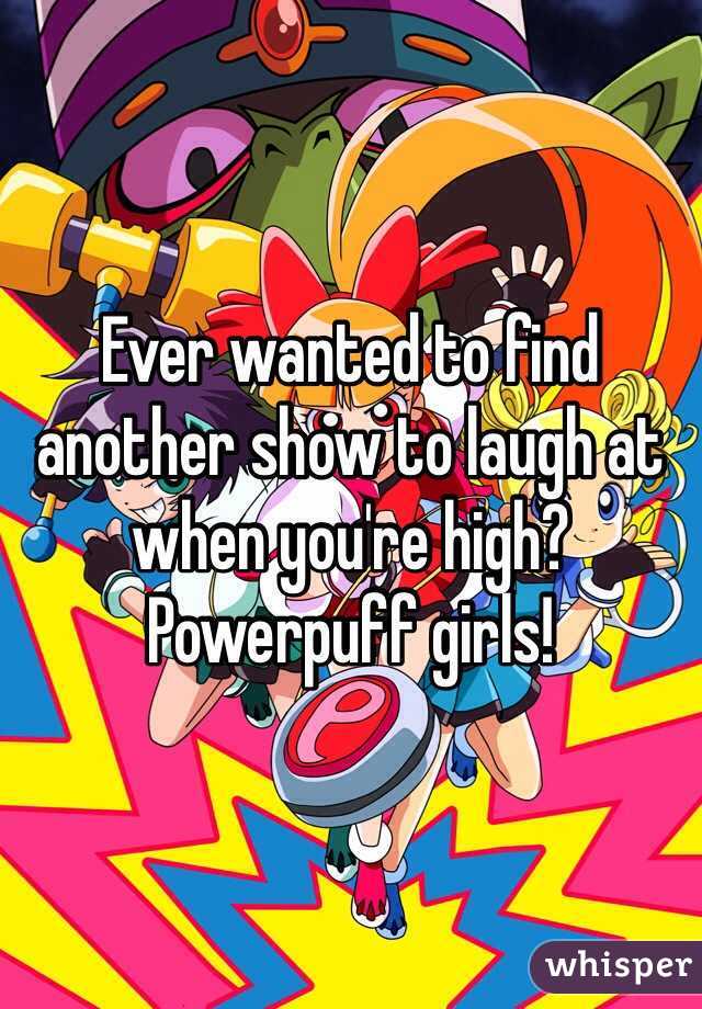 Ever wanted to find another show to laugh at when you're high? Powerpuff girls!