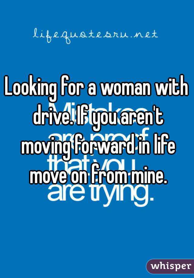 Looking for a woman with drive. If you aren't moving forward in life move on from mine.