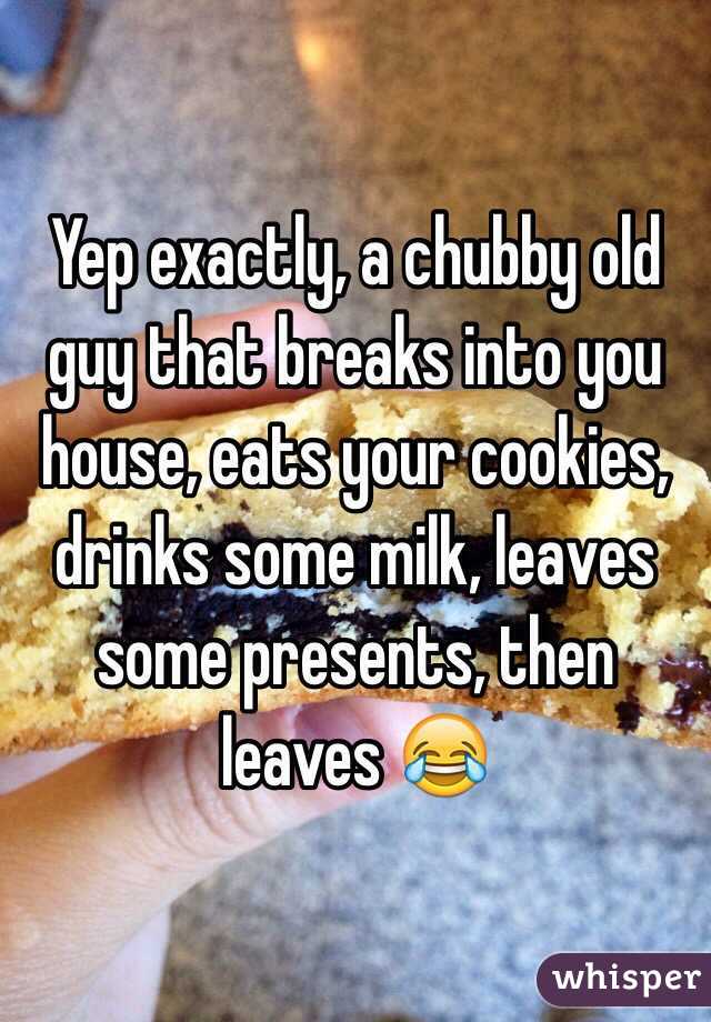 Yep exactly, a chubby old guy that breaks into you house, eats your cookies, drinks some milk, leaves some presents, then leaves 😂