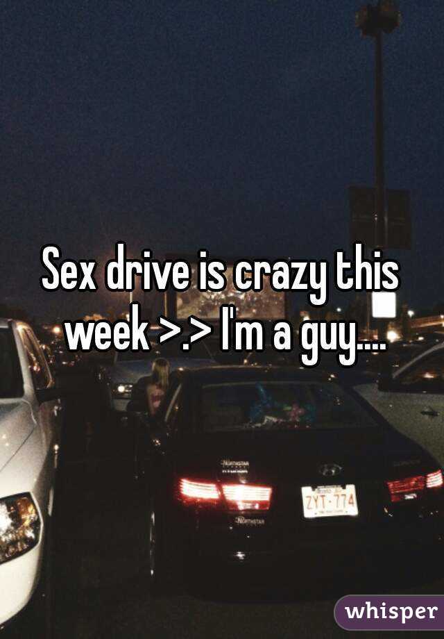 Sex drive is crazy this week >.> I'm a guy....