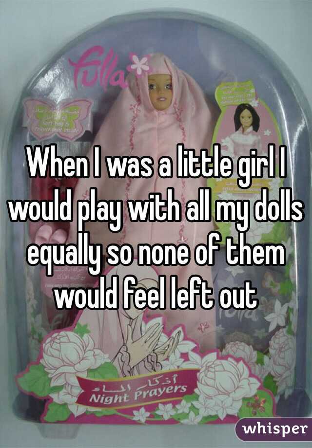 When I was a little girl I would play with all my dolls equally so none of them would feel left out