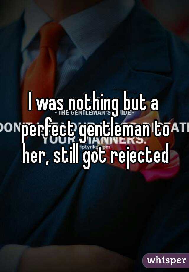 I was nothing but a perfect gentleman to her, still got rejected