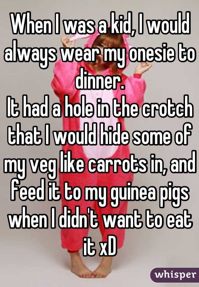 When I was a kid, I would always wear my onesie to dinner.
It had a hole in the crotch that I would hide some of my veg like carrots in, and feed it to my guinea pigs when I didn't want to eat it xD